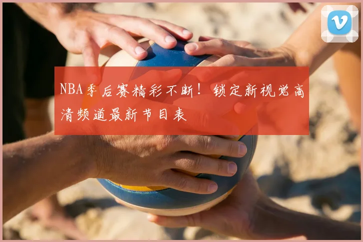 NBA季后赛精彩不断！锁定新视觉高清频道最新节目表