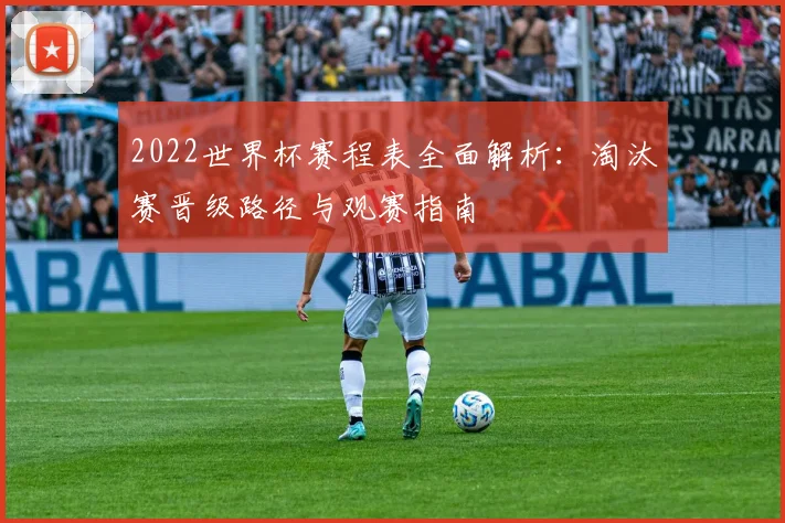 2022世界杯赛程表全面解析：淘汰赛晋级路径与观赛指南
