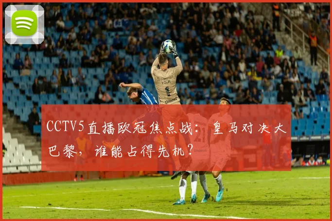 CCTV5直播欧冠焦点战：皇马对决大巴黎，谁能占得先机？