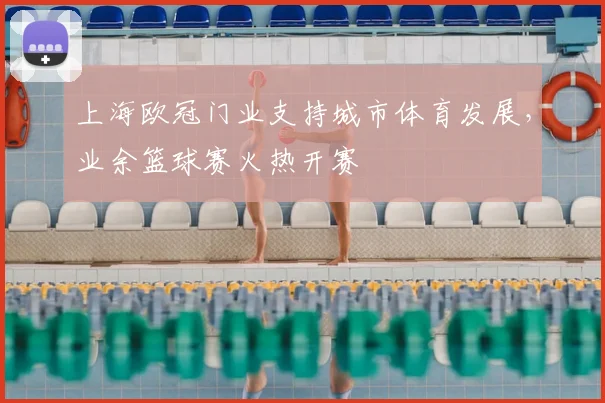 上海欧冠门业支持城市体育发展，业余篮球赛火热开赛