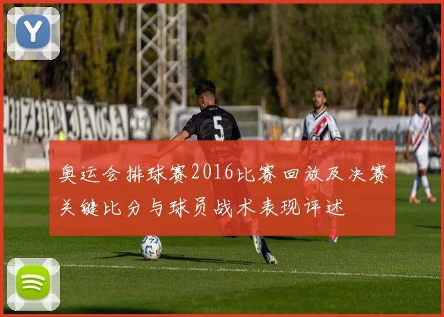 奥运会排球赛2016比赛回放及决赛关键比分与球员战术表现评述