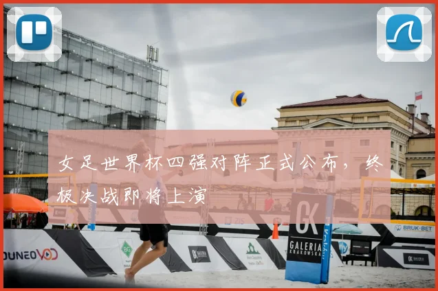 女足世界杯四强对阵正式公布,终极决战即将上演