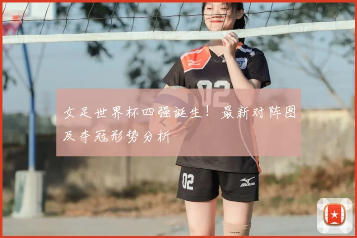 女足世界杯四强诞生!最新对阵图及夺冠形势分析