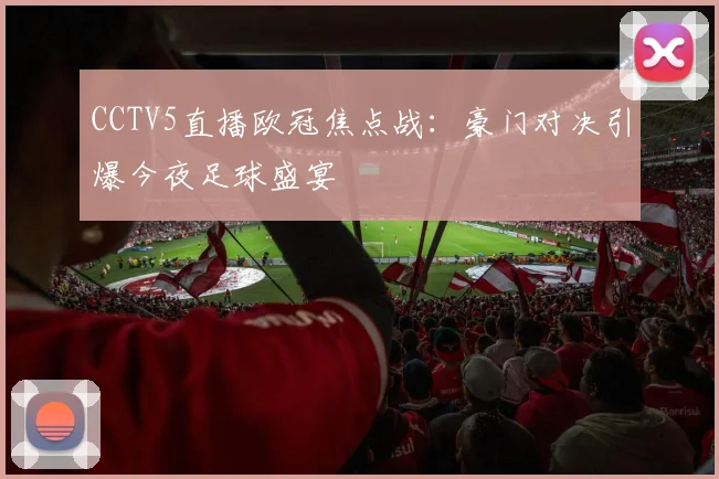 CCTV5直播欧冠焦点战：豪门对决引爆今夜足球盛宴