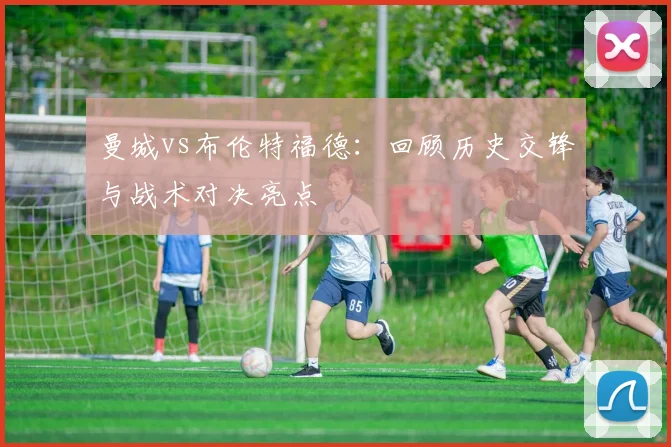 曼城vs布伦特福德:回顾历史交锋与战术对决亮点