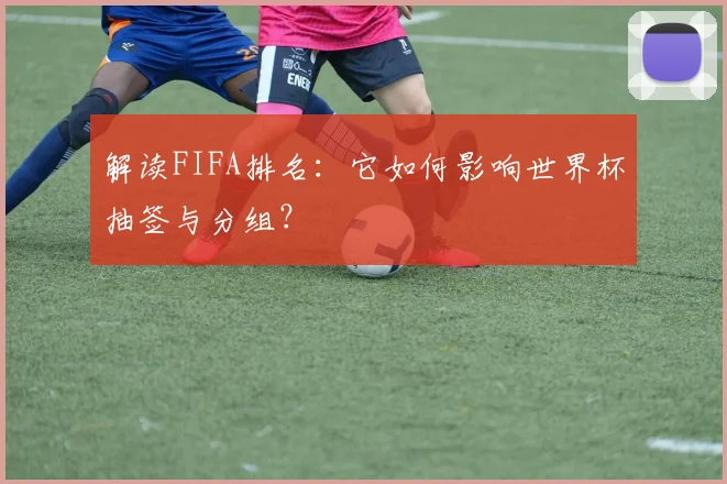 解读FIFA排名:它如何影响世界杯抽签与分组?