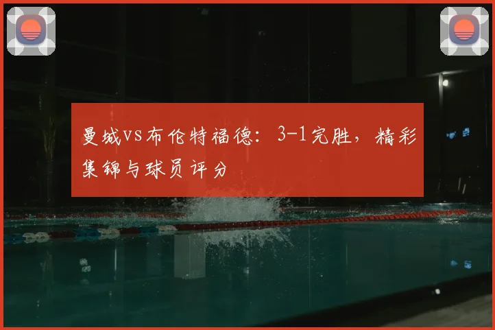 曼城vs布伦特福德：3-1完胜，精彩集锦与球员评分