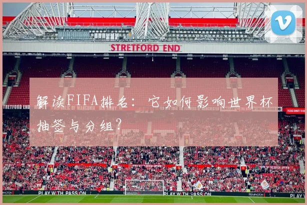 解读FIFA排名:它如何影响世界杯抽签与分组?