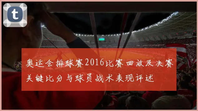 奥运会排球赛2016比赛回放及决赛关键比分与球员战术表现评述