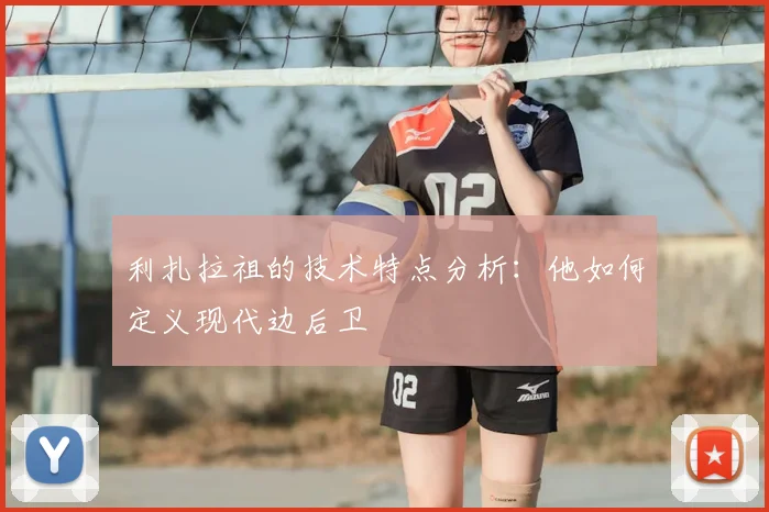 利扎拉祖的技术特点分析:他如何定义现代边后卫