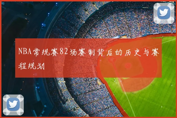 NBA常规赛82场赛制背后的历史与赛程规划