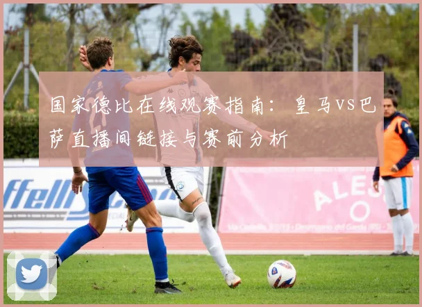 国家德比在线观赛指南：皇马vs巴萨直播间链接与赛前分析