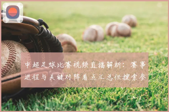 中超足球比赛视频直播解析：赛事进程与关键对阵看点汇总供搜索参考