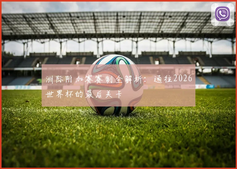 洲际附加赛赛制全解析:通往2026世界杯的最后关卡