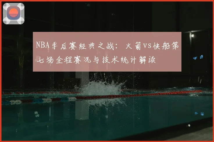 NBA季后赛经典之战：火箭vs快船第七场全程赛况与技术统计解读