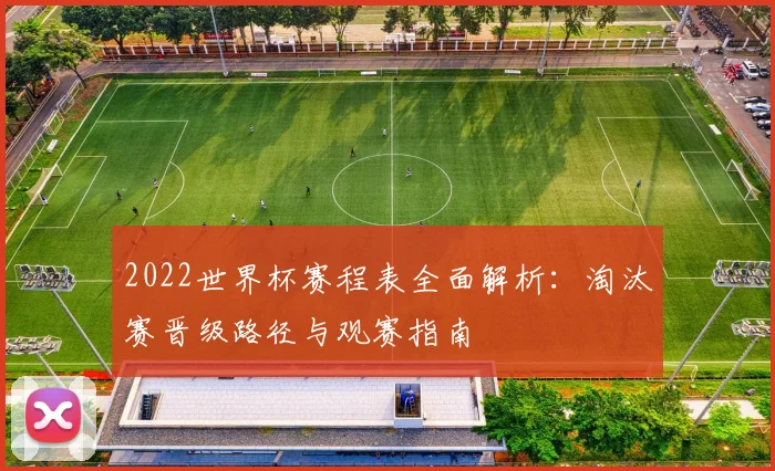 2022世界杯赛程表全面解析：淘汰赛晋级路径与观赛指南