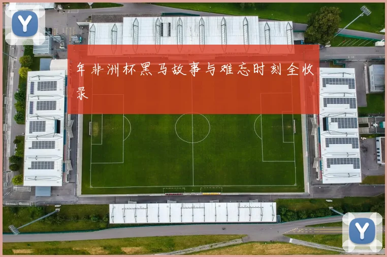 年非洲杯黑马故事与难忘时刻全收录