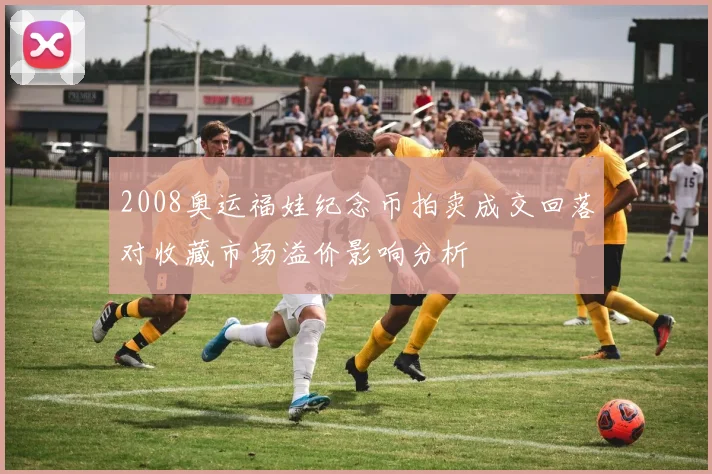 2008奥运福娃纪念币拍卖成交回落对收藏市场溢价影响分析