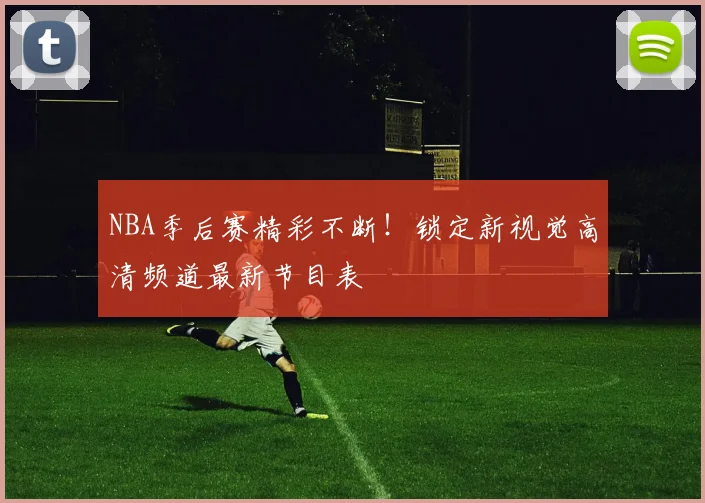 NBA季后赛精彩不断！锁定新视觉高清频道最新节目表