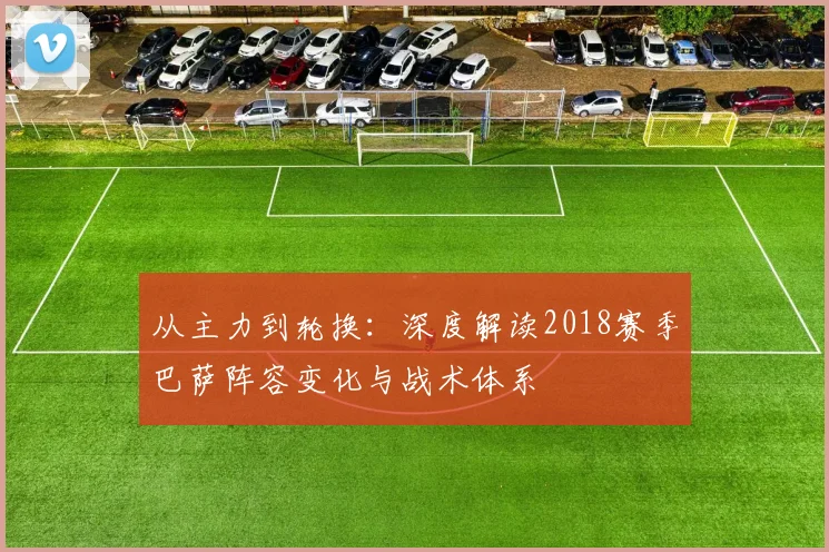 从主力到轮换：深度解读2018赛季巴萨阵容变化与战术体系