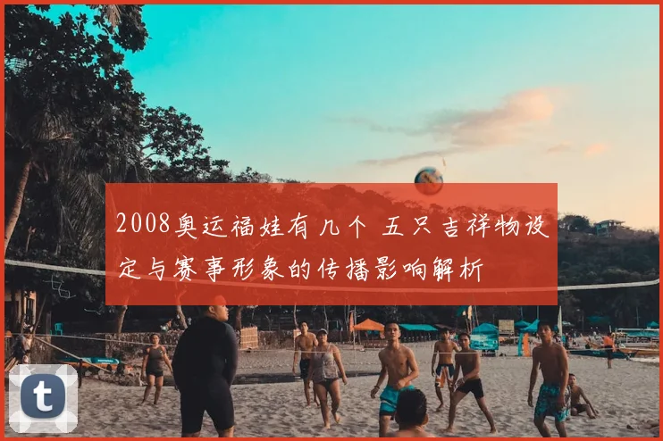 2008奥运福娃有几个 五只吉祥物设定与赛事形象的传播影响解析
