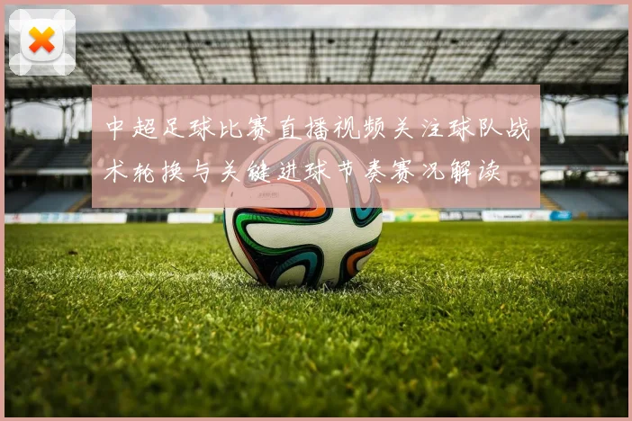 中超足球比赛直播视频关注球队战术轮换与关键进球节奏赛况解读