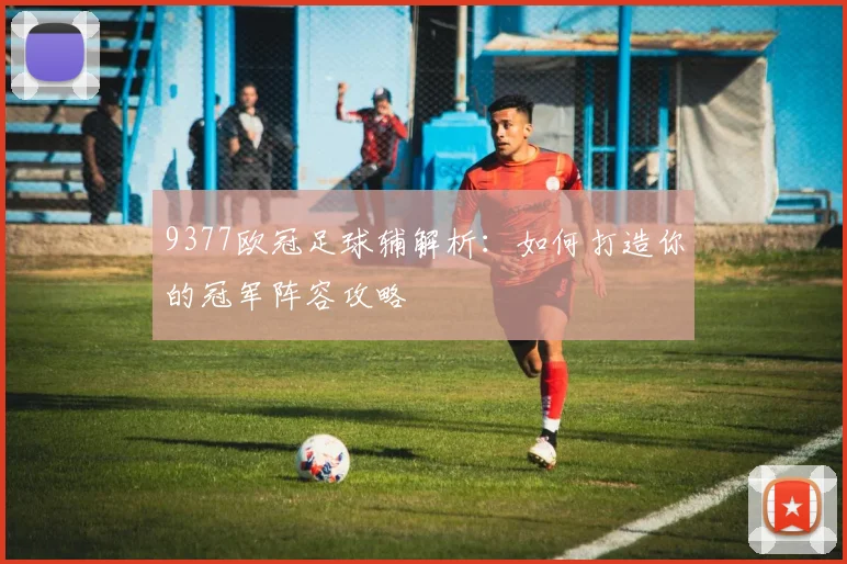 9377欧冠足球辅解析：如何打造你的冠军阵容攻略
