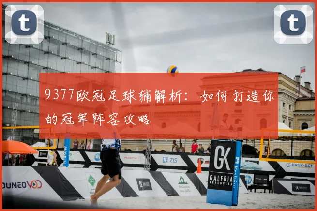 9377欧冠足球辅解析：如何打造你的冠军阵容攻略