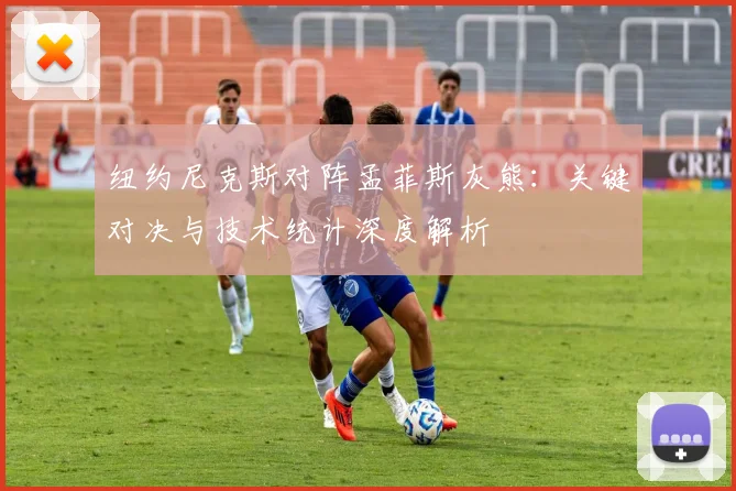 纽约尼克斯对阵孟菲斯灰熊:关键对决与技术统计深度解析