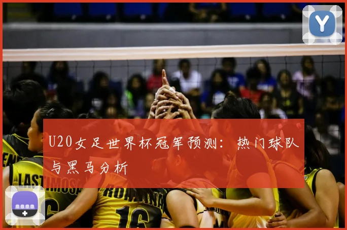 U20女足世界杯冠军预测:热门球队与黑马分析