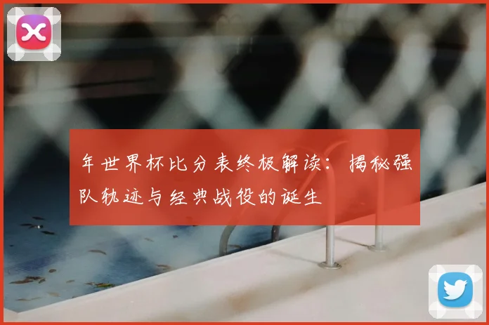 年世界杯比分表终极解读：揭秘强队轨迹与经典战役的诞生