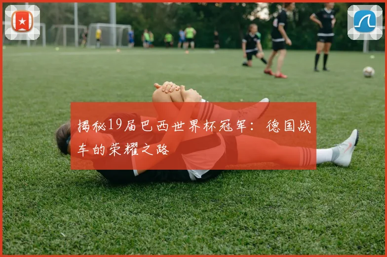 揭秘19届巴西世界杯冠军：德国战车的荣耀之路