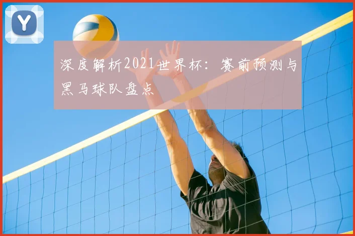 深度解析2021世界杯：赛前预测与黑马球队盘点