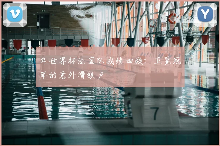 年世界杯法国队战绩回顾：卫冕冠军的意外滑铁卢
