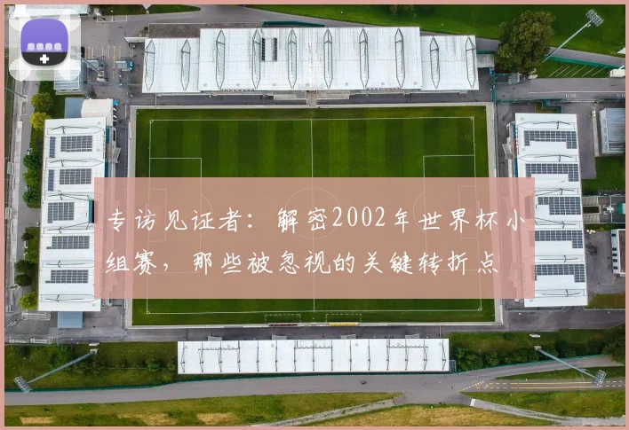 专访见证者：解密2002年世界杯小组赛，那些被忽视的关键转折点