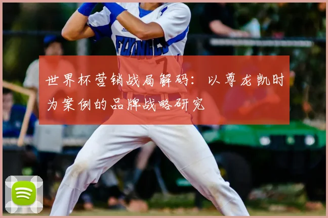世界杯营销战局解码:以尊龙凯时为案例的品牌战略研究