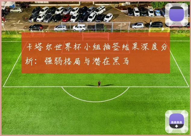 卡塔尔世界杯小组抽签结果深度分析:强弱格局与潜在黑马