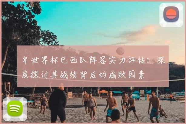 年世界杯巴西队阵容实力评估:深度探讨其战绩背后的成败因素