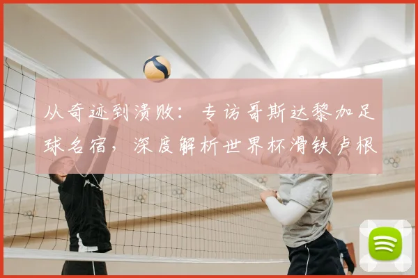 从奇迹到溃败:专访哥斯达黎加足球名宿,深度解析世界杯滑铁卢根源