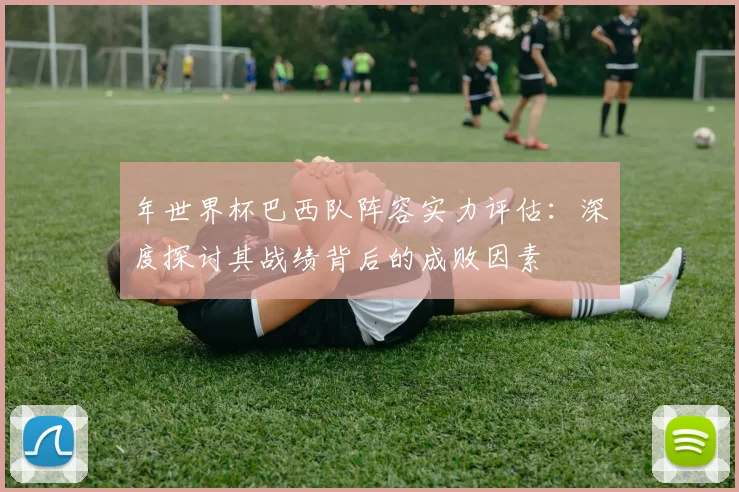 年世界杯巴西队阵容实力评估:深度探讨其战绩背后的成败因素