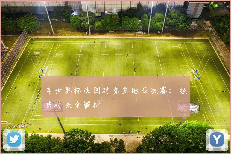 年世界杯法国对克罗地亚决赛：经典对决全解析