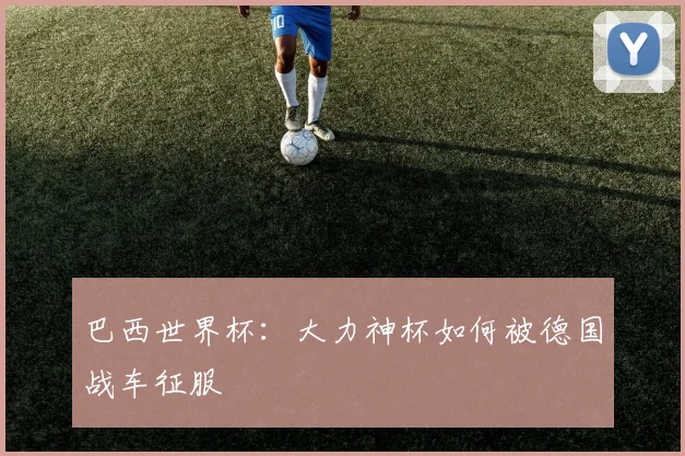 巴西世界杯：大力神杯如何被德国战车征服