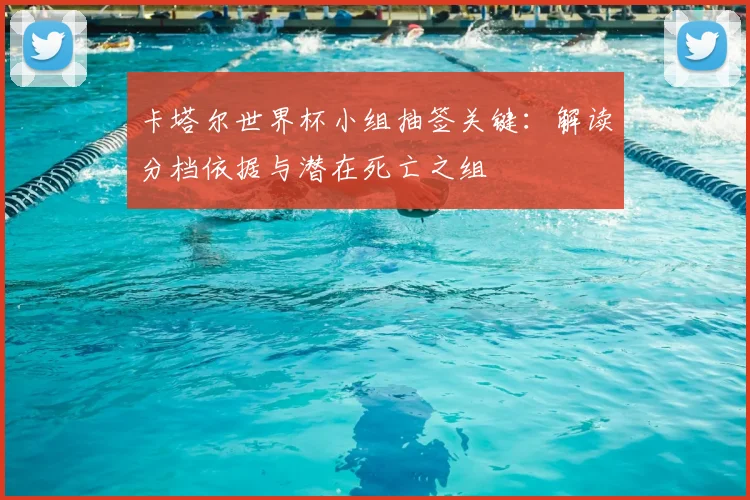 卡塔尔世界杯小组抽签关键:解读分档依据与潜在死亡之组
