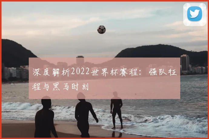 深度解析2022世界杯赛程：强队征程与黑马时刻