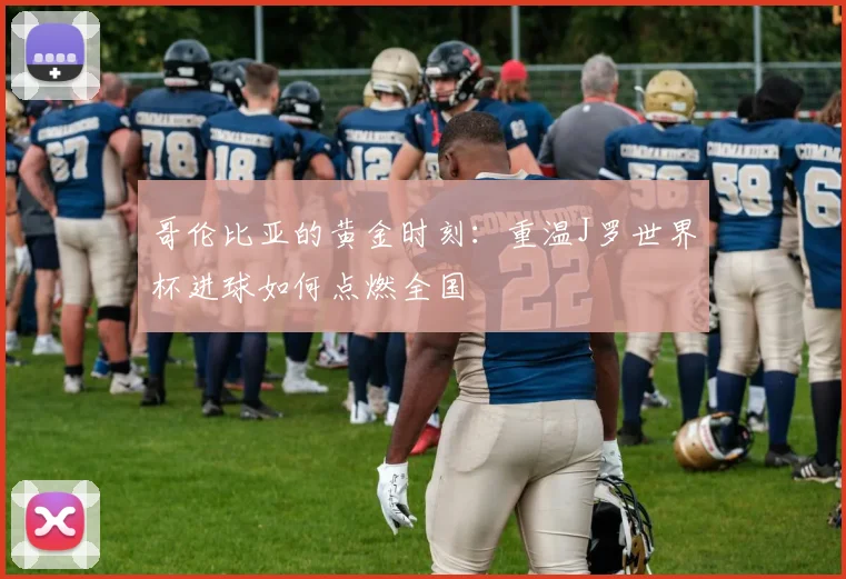 哥伦比亚的黄金时刻:重温J罗世界杯进球如何点燃全国