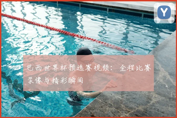 巴西世界杯预选赛视频：全程比赛录像与精彩瞬间