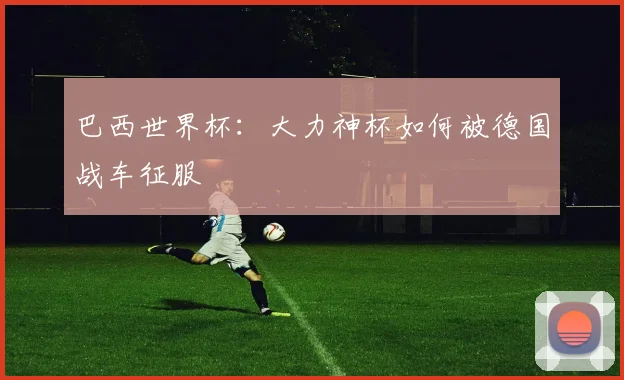巴西世界杯：大力神杯如何被德国战车征服