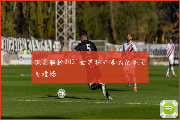 深度解析2021世界杯开幕式的亮点与遗憾