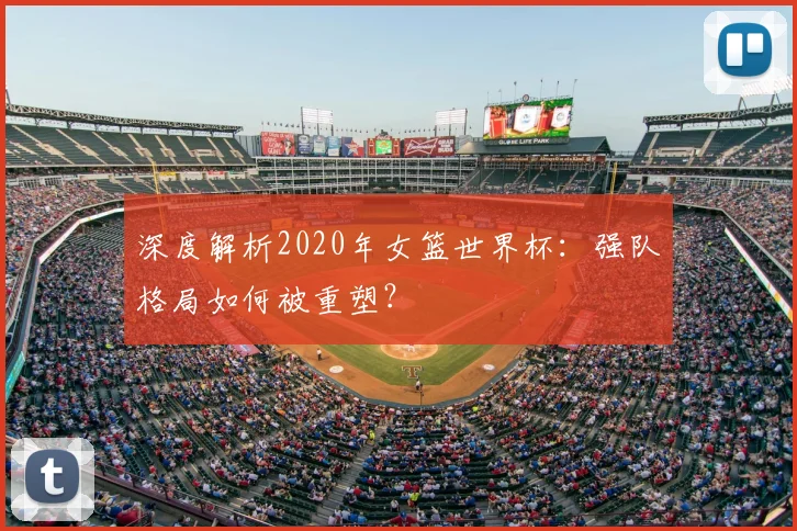 深度解析2020年女篮世界杯：强队格局如何被重塑？