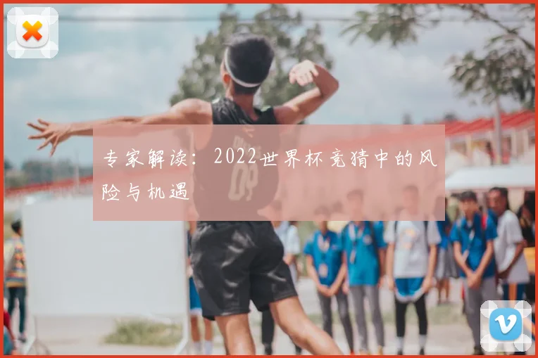 专家解读:2022世界杯竞猜中的风险与机遇
